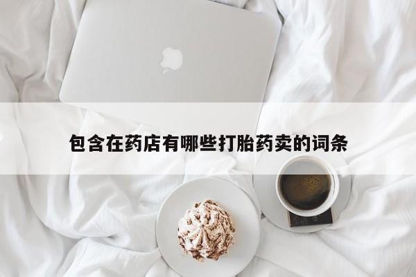 私人打胎药专卖联系微信包含在药店有哪些打胎药卖的词条