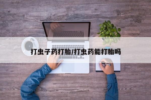 私人打胎药专卖联系微信打虫子药打胎/打虫药能打胎吗