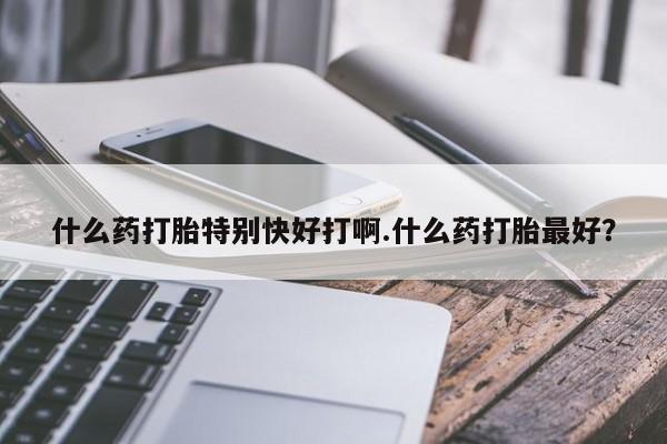 私人打胎药专卖联系微信什么药打胎特别快好打啊.什么药打胎最好?