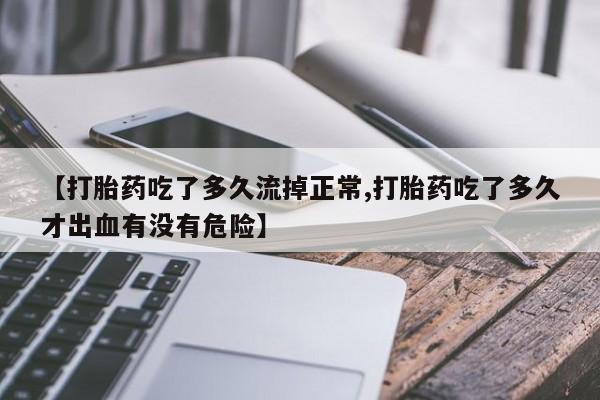 私人打胎药专卖联系微信【打胎药吃了多久流掉正常,打胎药吃了多久才出血有没有危险】