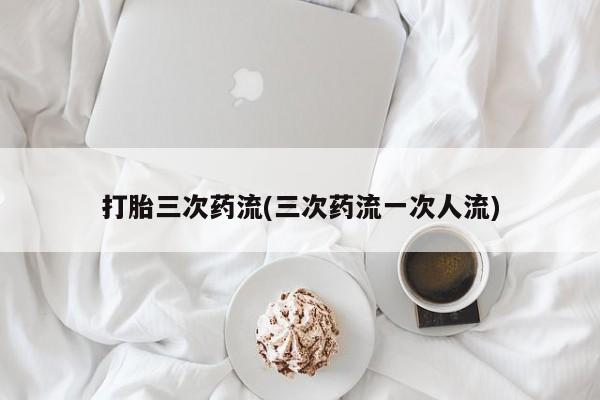 私人打胎药专卖联系微信打胎三次药流(三次药流一次人流)