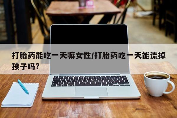 私人打胎药专卖联系微信打胎药能吃一天嘛女性/打胎药吃一天能流掉孩子吗?