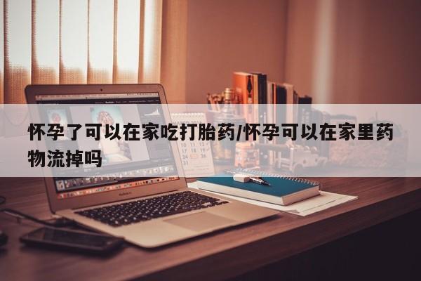 私人打胎药专卖联系微信怀孕了可以在家吃打胎药/怀孕可以在家里药物流掉吗