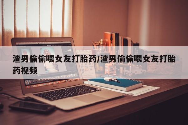 私人打胎药专卖联系微信渣男偷偷喂女友打胎药/渣男偷偷喂女友打胎药视频