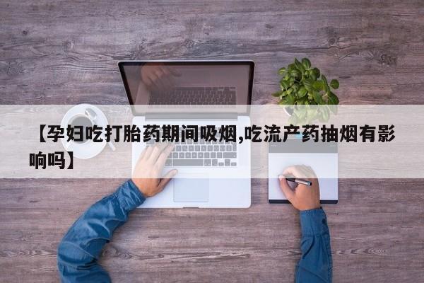 私人打胎药专卖联系微信【孕妇吃打胎药期间吸烟,吃流产药抽烟有影响吗】