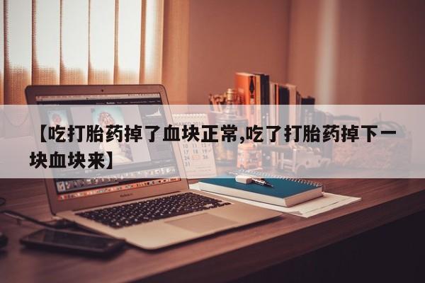 私人打胎药专卖联系微信【吃打胎药掉了血块正常,吃了打胎药掉下一块血块来】