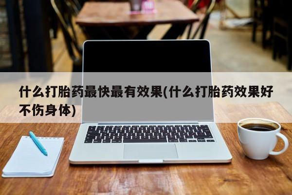 私人打胎药专卖联系微信什么打胎药最快最有效果(什么打胎药效果好不伤身体)