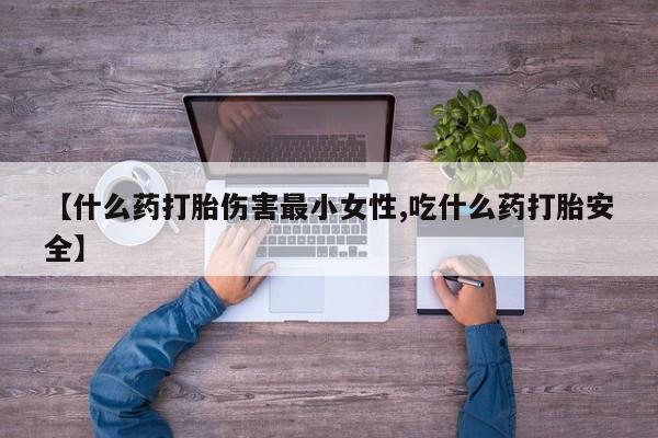 私人打胎药专卖联系微信【什么药打胎伤害最小女性,吃什么药打胎安全】