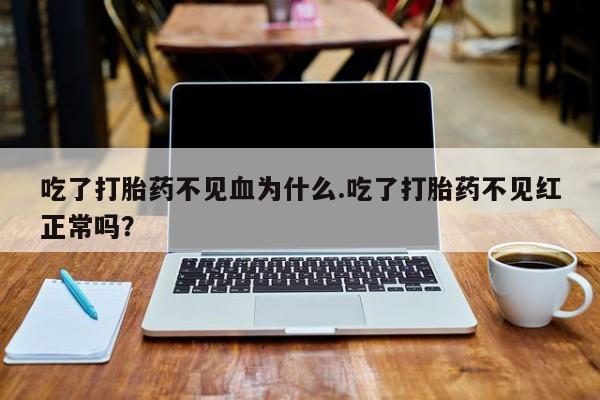 私人打胎药专卖联系微信吃了打胎药不见血为什么.吃了打胎药不见红正常吗？