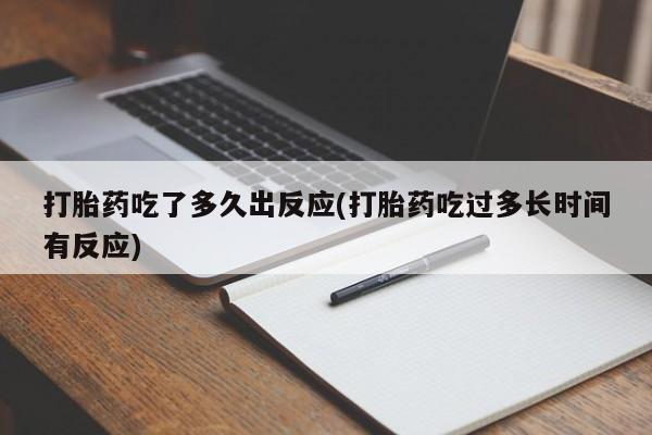 私人打胎药专卖联系微信打胎药吃了多久出反应(打胎药吃过多长时间有反应)