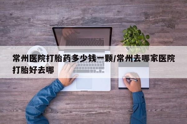 私人打胎药专卖联系微信常州医院打胎药多少钱一颗/常州去哪家医院打胎好去哪