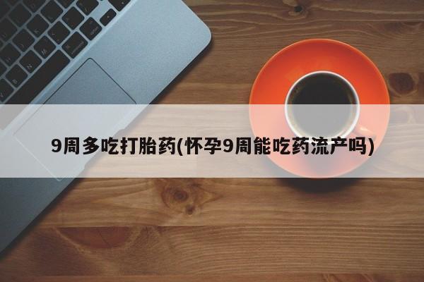 私人打胎药专卖联系微信9周多吃打胎药(怀孕9周能吃药流产吗)