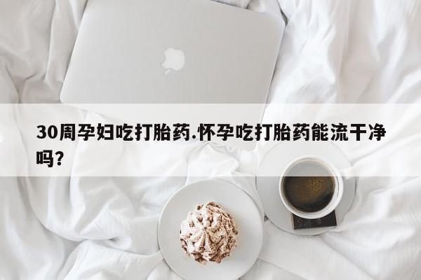 私人打胎药专卖联系微信30周孕妇吃打胎药.怀孕吃打胎药能流干净吗？