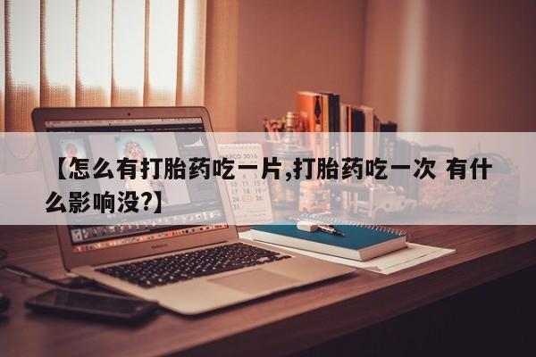 私人打胎药专卖联系微信【怎么有打胎药吃一片,打胎药吃一次 有什么影响没?】