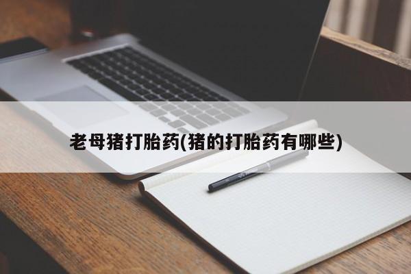私人打胎药专卖联系微信老母猪打胎药(猪的打胎药有哪些)