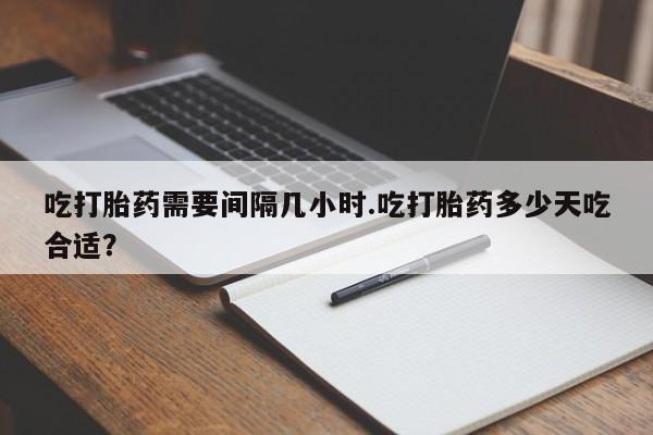 私人打胎药专卖联系微信吃打胎药需要间隔几小时.吃打胎药多少天吃合适？
