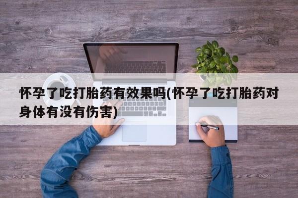 私人打胎药专卖联系微信怀孕了吃打胎药有效果吗(怀孕了吃打胎药对身体有没有伤害)
