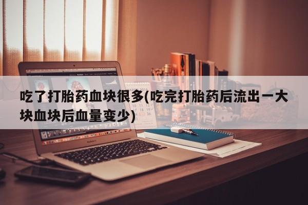 私人打胎药专卖联系微信吃了打胎药血块很多(吃完打胎药后流出一大块血块后血量变少)