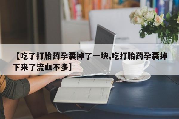 私人打胎药专卖联系微信【吃了打胎药孕囊掉了一块,吃打胎药孕囊掉下来了流血不多】