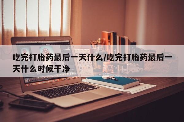 私人打胎药专卖联系微信吃完打胎药最后一天什么/吃完打胎药最后一天什么时候干净