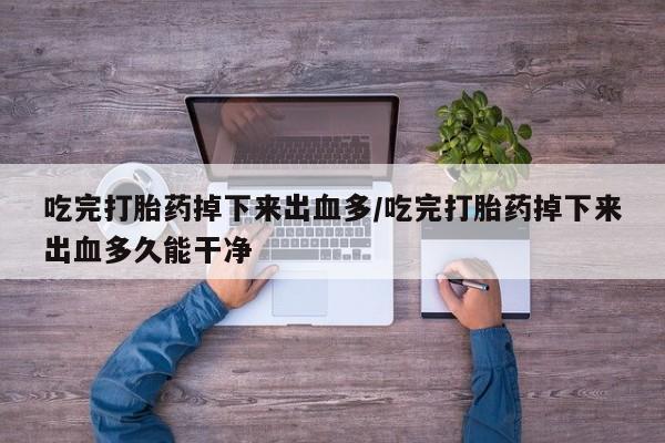 私人打胎药专卖联系微信吃完打胎药掉下来出血多/吃完打胎药掉下来出血多久能干净