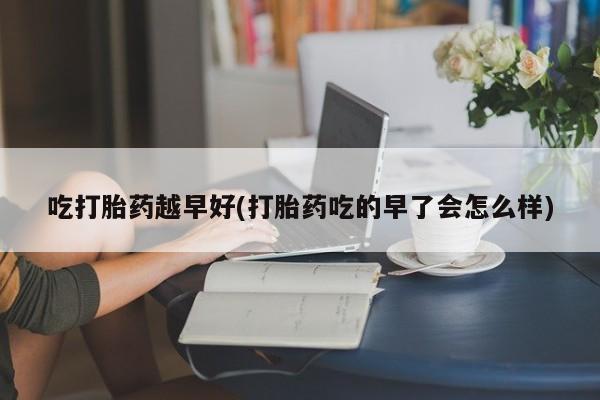私人打胎药专卖联系微信吃打胎药越早好(打胎药吃的早了会怎么样)