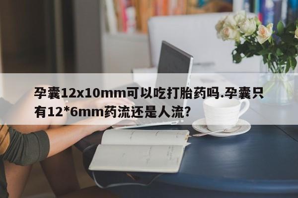 私人打胎药专卖联系微信孕囊12x10mm可以吃打胎药吗.孕囊只有12*6mm药流还是人流?