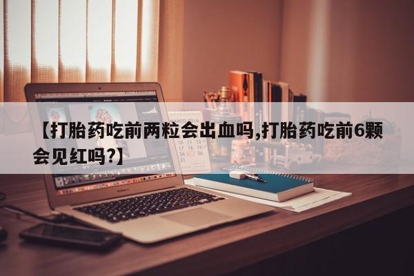 私人打胎药专卖联系微信【打胎药吃前两粒会出血吗,打胎药吃前6颗会见红吗?】