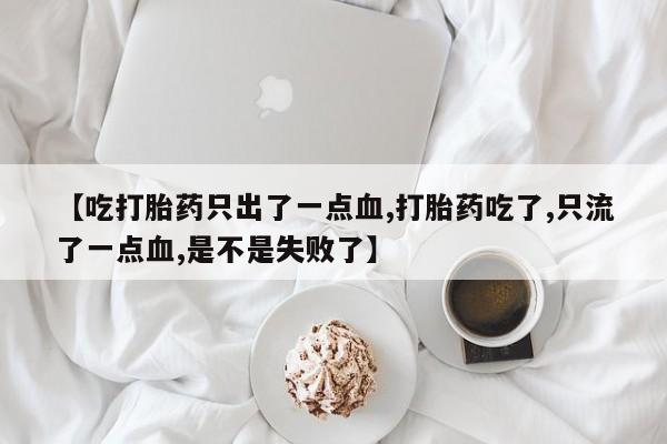 私人打胎药专卖联系微信【吃打胎药只出了一点血,打胎药吃了,只流了一点血,是不是失败了】
