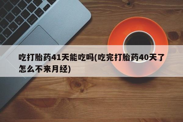私人打胎药专卖联系微信吃打胎药41天能吃吗(吃完打胎药40天了怎么不来月经)