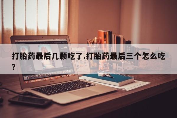 私人打胎药专卖联系微信打胎药最后几颗吃了.打胎药最后三个怎么吃？