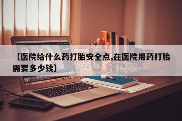 私人打胎药专卖联系微信【医院给什么药打胎安全点,在医院用药打胎需要多少钱】