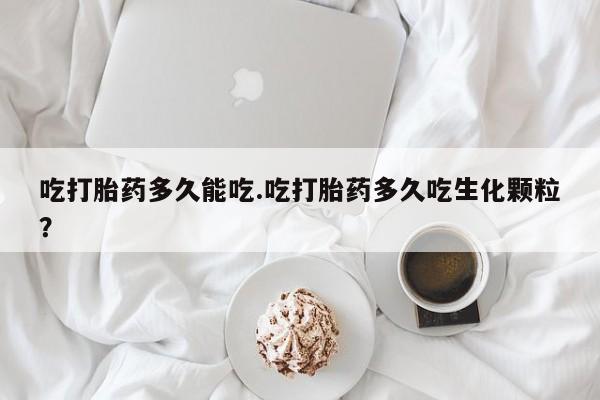 私人打胎药专卖联系微信吃打胎药多久能吃.吃打胎药多久吃生化颗粒？