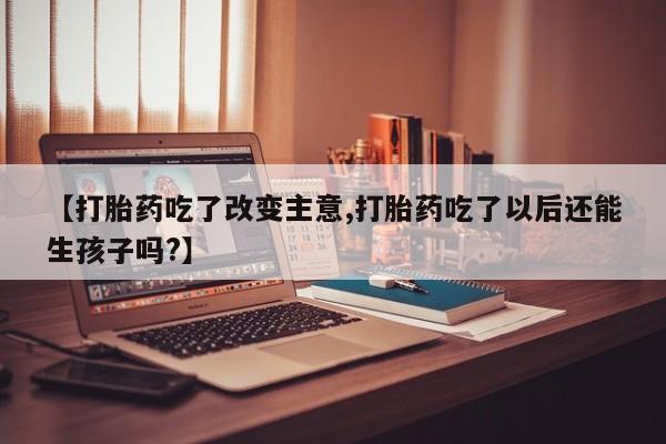 私人打胎药专卖联系微信【打胎药吃了改变主意,打胎药吃了以后还能生孩子吗?】