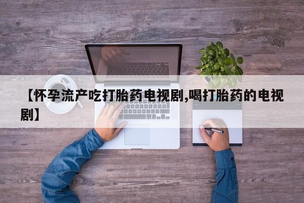 私人打胎药专卖联系微信【怀孕流产吃打胎药电视剧,喝打胎药的电视剧】