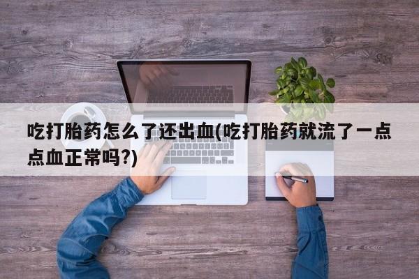 私人打胎药专卖联系微信吃打胎药怎么了还出血(吃打胎药就流了一点点血正常吗?)