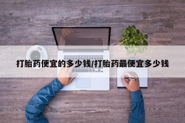 私人打胎药专卖联系微信打胎药便宜的多少钱/打胎药最便宜多少钱