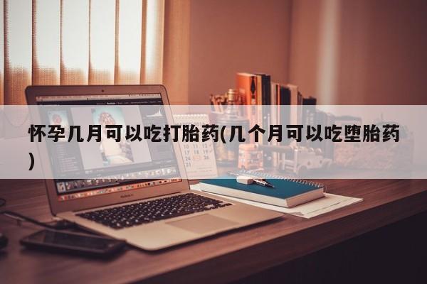 私人打胎药专卖联系微信怀孕几月可以吃打胎药(几个月可以吃堕胎药)