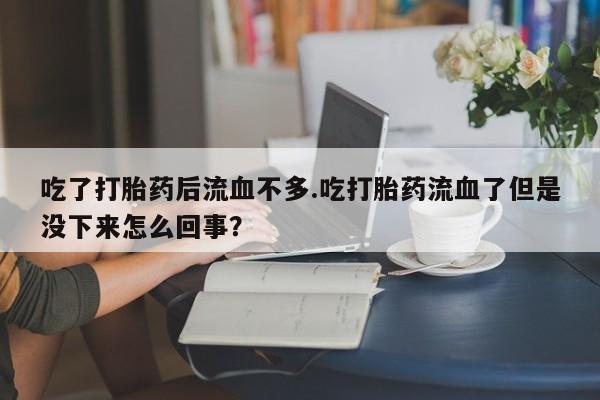 私人打胎药专卖联系微信吃了打胎药后流血不多.吃打胎药流血了但是没下来怎么回事？