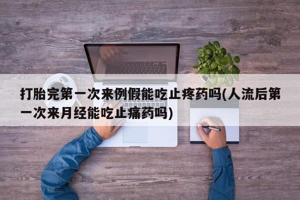 私人打胎药专卖联系微信打胎完第一次来例假能吃止疼药吗(人流后第一次来月经能吃止痛药吗)