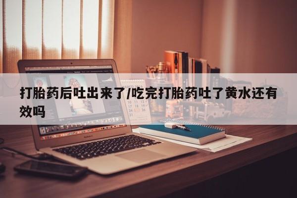 私人打胎药专卖联系微信打胎药后吐出来了/吃完打胎药吐了黄水还有效吗