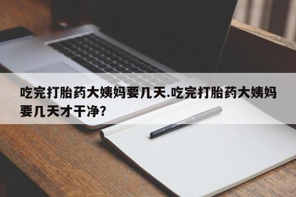 私人打胎药专卖联系微信吃完打胎药大姨妈要几天.吃完打胎药大姨妈要几天才干净？