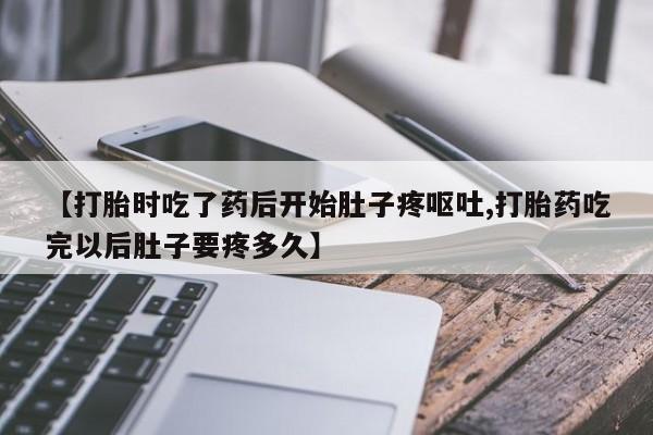 私人打胎药专卖联系微信【打胎时吃了药后开始肚子疼呕吐,打胎药吃完以后肚子要疼多久】