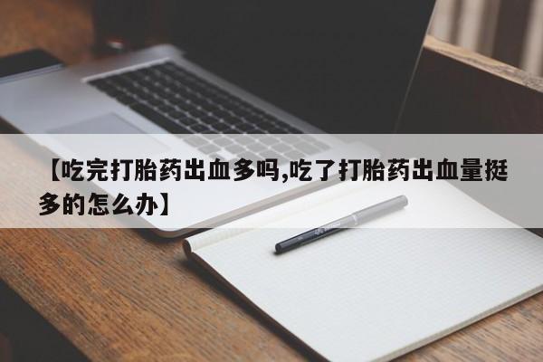私人打胎药专卖联系微信【吃完打胎药出血多吗,吃了打胎药出血量挺多的怎么办】