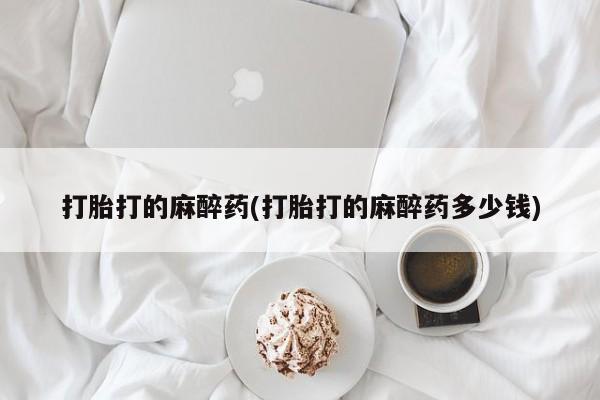 私人打胎药专卖联系微信打胎打的麻醉药(打胎打的麻醉药多少钱)