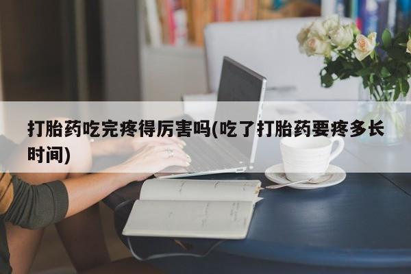 私人打胎药专卖联系微信打胎药吃完疼得厉害吗(吃了打胎药要疼多长时间)