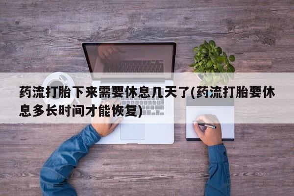 私人打胎药专卖联系微信药流打胎下来需要休息几天了(药流打胎要休息多长时间才能恢复)
