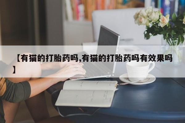 私人打胎药专卖联系微信【有猫的打胎药吗,有猫的打胎药吗有效果吗】