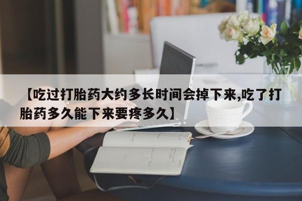 私人打胎药专卖联系微信【吃过打胎药大约多长时间会掉下来,吃了打胎药多久能下来要疼多久】
