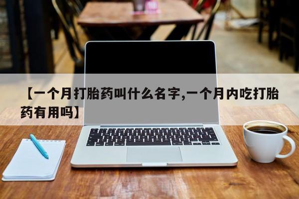 私人打胎药专卖联系微信【一个月打胎药叫什么名字,一个月内吃打胎药有用吗】